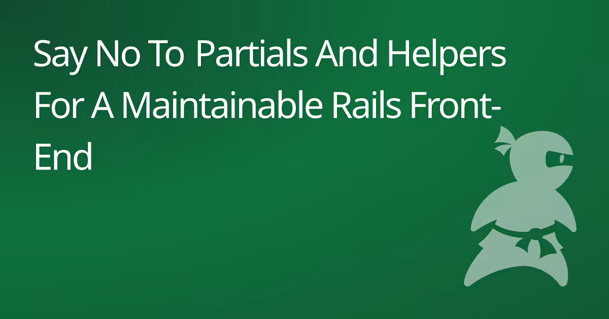 Say No To Partials And Helpers For A Maintainable Rails Front-End